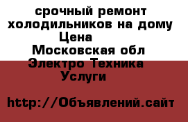 срочный ремонт холодильников на дому › Цена ­ 500 - Московская обл. Электро-Техника » Услуги   